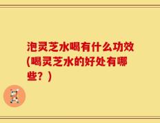 泡灵芝水喝有什么功效(喝灵芝水的好处有哪些？)