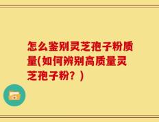 怎么鉴别灵芝孢子粉质量(如何辨别高质量灵芝孢子粉？)