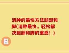 消肿的最快方法腿部和脚(消肿最快，轻松解决腿部和脚的重感！)