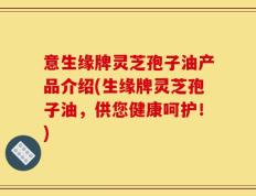 意生缘牌灵芝孢子油产品介绍(生缘牌灵芝孢子油，供您健康呵护！)