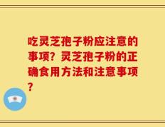 吃灵芝孢子粉应注意的事项？灵芝孢子粉的正确食用方法和注意事项？