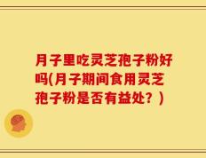 月子里吃灵芝孢子粉好吗(月子期间食用灵芝孢子粉是否有益处？)