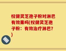 权健灵芝孢子粉对淋巴有效果吗(权健灵芝孢子粉：有效治疗淋巴？)