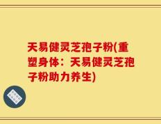 天易健灵芝孢子粉(重塑身体：天易健灵芝孢子粉助力养生)