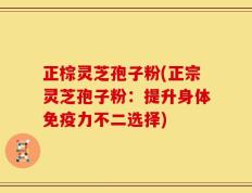 正棕灵芝孢子粉(正宗灵芝孢子粉：提升身体免疫力不二选择)