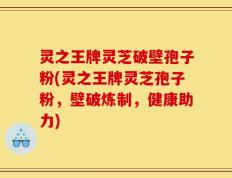 灵之王牌灵芝破壁孢子粉(灵之王牌灵芝孢子粉，壁破炼制，健康助力)