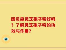 因贝森灵芝孢子粉好吗？了解灵芝孢子粉的功效与作用？