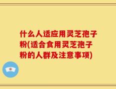 什么人适应用灵芝孢子粉(适合食用灵芝孢子粉的人群及注意事项)