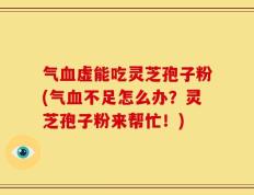 气血虚能吃灵芝孢子粉(气血不足怎么办？灵芝孢子粉来帮忙！)