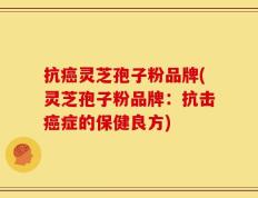 抗癌灵芝孢子粉品牌(灵芝孢子粉品牌：抗击癌症的保健良方)