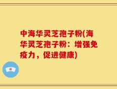 中海华灵芝孢子粉(海华灵芝孢子粉：增强免疫力，促进健康)