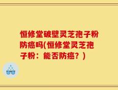 恒修堂破壁灵芝孢子粉防癌吗(恒修堂灵芝孢子粉：能否防癌？)