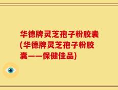华德牌灵芝孢子粉胶囊(华德牌灵芝孢子粉胶囊——保健佳品)
