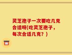 灵芝孢子一次要吃几克合适呀(吃灵芝孢子，每次合适几克？)