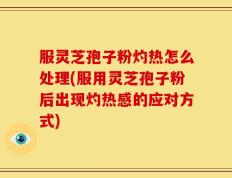 服灵芝孢子粉灼热怎么处理(服用灵芝孢子粉后出现灼热感的应对方式)
