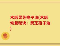 术后灵芝孢子油(术后恢复秘诀：灵芝孢子油)