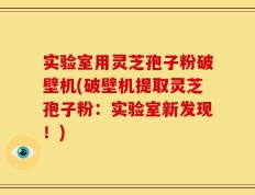 实验室用灵芝孢子粉破壁机(破壁机提取灵芝孢子粉：实验室新发现！)