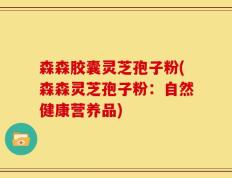 森森胶囊灵芝孢子粉(森森灵芝孢子粉：自然健康营养品)