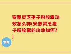 安惠灵芝孢子粉胶囊功效怎么样(安惠灵芝孢子粉胶囊的功效如何？)