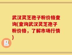 武汉灵芝孢子粉价格查询(查询武汉灵芝孢子粉价格，了解市场行情)