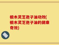 椴木灵芝孢子油功效(椴木灵芝孢子油的健康奇效)