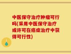 中医保守治疗肿瘤可行吗(采用中医保守治疗或许可在癌症治疗中获得可行性)
