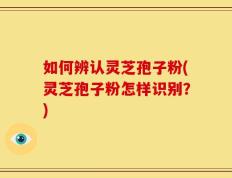 如何辨认灵芝孢子粉(灵芝孢子粉怎样识别？)
