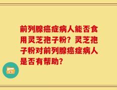 前列腺癌症病人能否食用灵芝孢子粉？灵芝孢子粉对前列腺癌症病人是否有帮助？