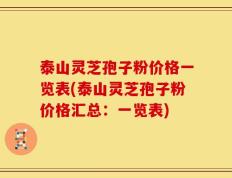 泰山灵芝孢子粉价格一览表(泰山灵芝孢子粉价格汇总：一览表)