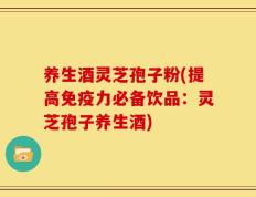 养生酒灵芝孢子粉(提高免疫力必备饮品：灵芝孢子养生酒)