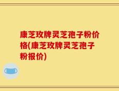 康芝玫牌灵芝孢子粉价格(康芝玫牌灵芝孢子粉报价)
