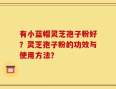 有小蓝帽灵芝孢子粉好？灵芝孢子粉的功效与使用方法？