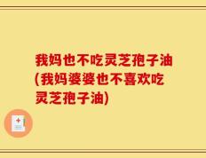我妈也不吃灵芝孢子油(我妈婆婆也不喜欢吃灵芝孢子油)