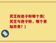 灵芝和孢子粉哪个贵(灵芝与孢子粉，哪个更加昂贵？)