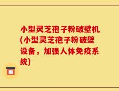 小型灵芝孢子粉破壁机(小型灵芝孢子粉破壁设备，加强人体免疫系统)