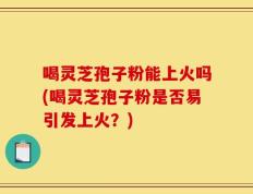 喝灵芝孢子粉能上火吗(喝灵芝孢子粉是否易引发上火？)