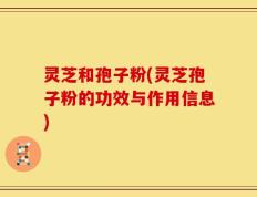 灵芝和孢子粉(灵芝孢子粉的功效与作用信息)