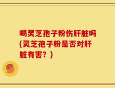 喝灵芝孢子粉伤肝脏吗(灵芝孢子粉是否对肝脏有害？)