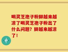 喝灵芝孢子粉脚越来越凉了喝灵芝孢子粉出了什么问题？脚越来越凉了！