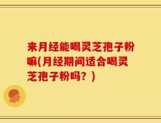 来月经能喝灵芝孢子粉嘛(月经期间适合喝灵芝孢子粉吗？)