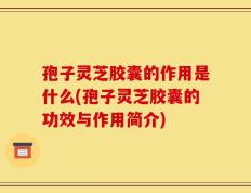 孢子灵芝胶囊的作用是什么(孢子灵芝胶囊的功效与作用简介)