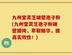 九州堂灵芝破壁孢子粉(九州堂灵芝孢子粉破壁提纯，萃取精华，提高实效性！)