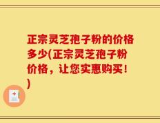 正宗灵芝孢子粉的价格多少(正宗灵芝孢子粉价格，让您实惠购买！)