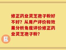 修正药业灵芝孢子粉好不好？从用户评价和效果分析角度评价修正药业灵芝孢子粉？