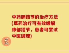 中药肺结节的治疗方法(草药治疗可有效缓解肺部结节，患者可尝试中医调理)