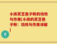 小孩灵芝孢子粉的功效与作用(小孩的灵芝孢子粉：功效与作用详解)