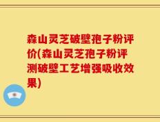 森山灵芝破壁孢子粉评价(森山灵芝孢子粉评测破壁工艺增强吸收效果)