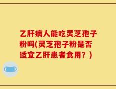 乙肝病人能吃灵芝孢子粉吗(灵芝孢子粉是否适宜乙肝患者食用？)