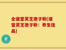 全道堂灵芝孢子粉(道堂灵芝孢子粉：养生佳品)