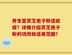 养生堂灵芝孢子粉适应症？详细介绍灵芝孢子粉的功效和适用范围？